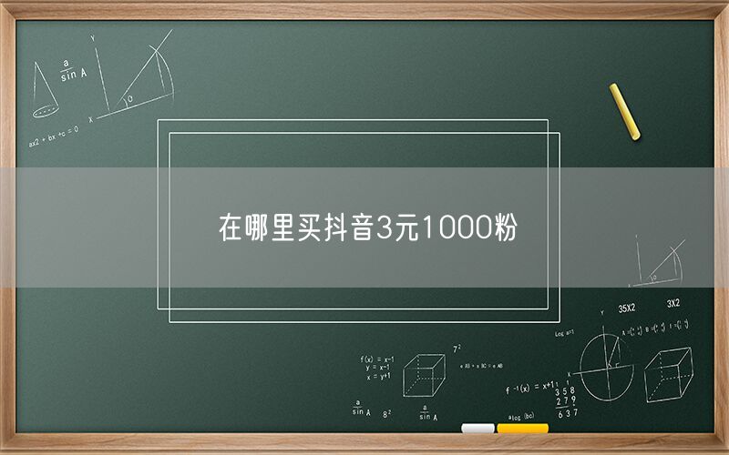 在哪里买抖音3元1000粉