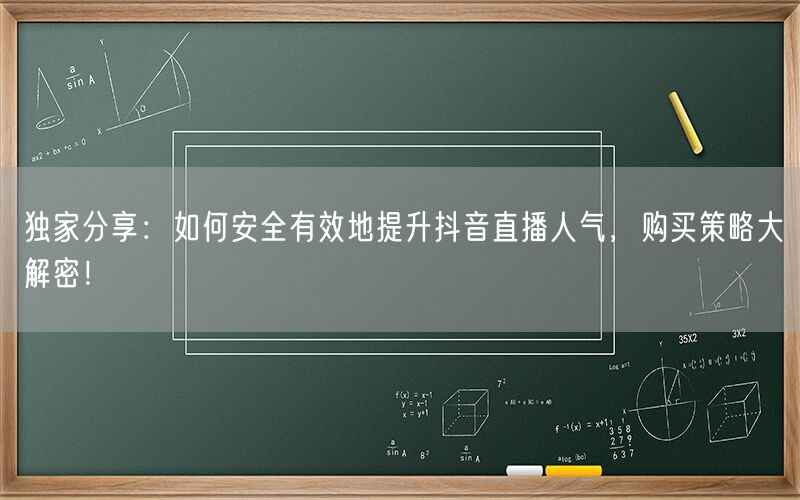 独家分享：如何安全有效地提升抖音直播人气，购买策略大解密！