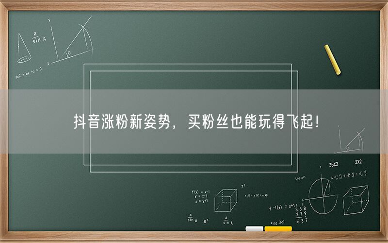 抖音涨粉新姿势，买粉丝也能玩得飞起！