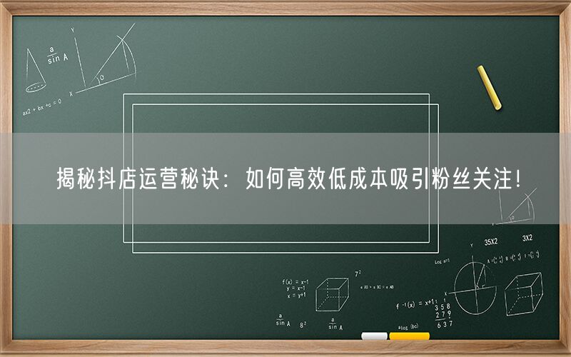 揭秘抖店运营秘诀：如何高效低成本吸引粉丝关注！