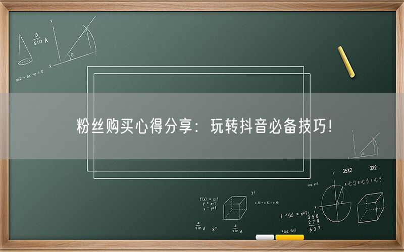 粉丝购买心得分享：玩转抖音必备技巧！