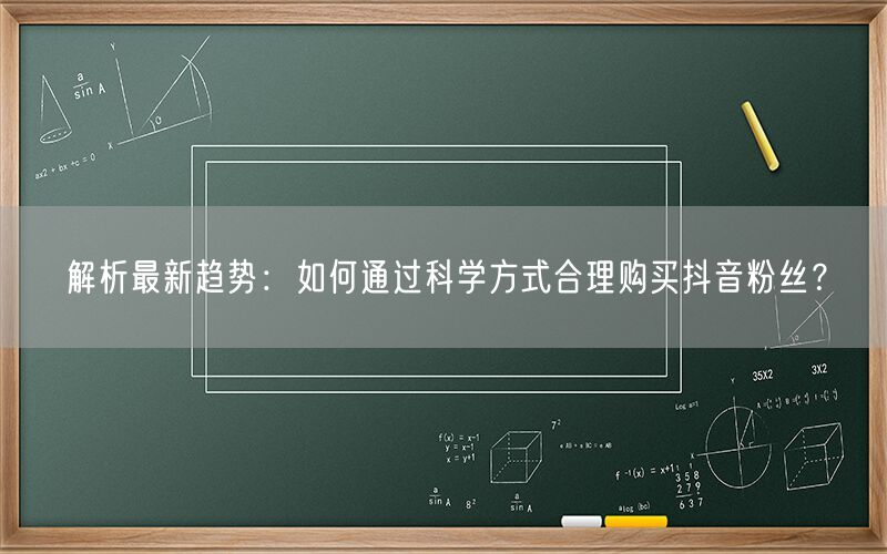 解析最新趋势：如何通过科学方式合理购买抖音粉丝？