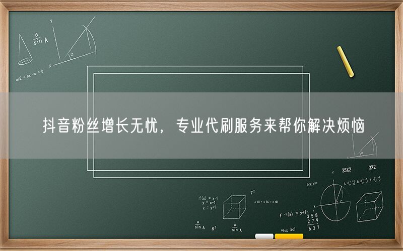 抖音粉丝增长无忧，专业代刷服务来帮你解决烦恼