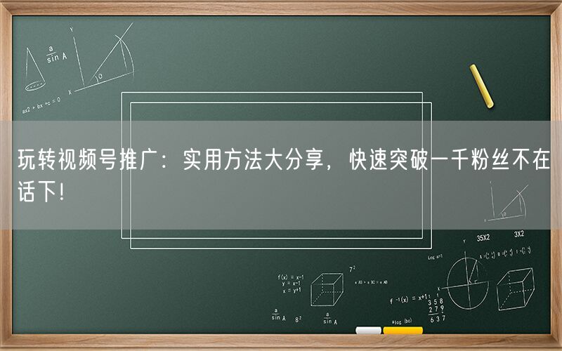 玩转视频号推广：实用方法大分享，快速突破一千粉丝不在话下！