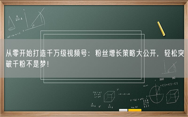 从零开始打造千万级视频号：粉丝增长策略大公开，轻松突破千粉不是梦！