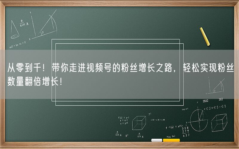 从零到千！带你走进视频号的粉丝增长之路，轻松实现粉丝数量翻倍增长！