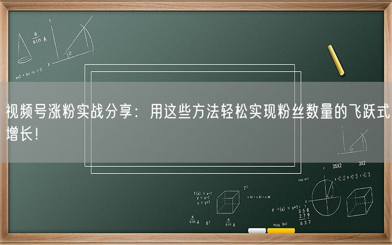 视频号涨粉实战分享：用这些方法轻松实现粉丝数量的飞跃式增长！