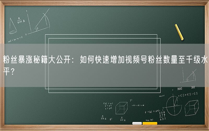 粉丝暴涨秘籍大公开：如何快速增加视频号粉丝数量至千级水平？