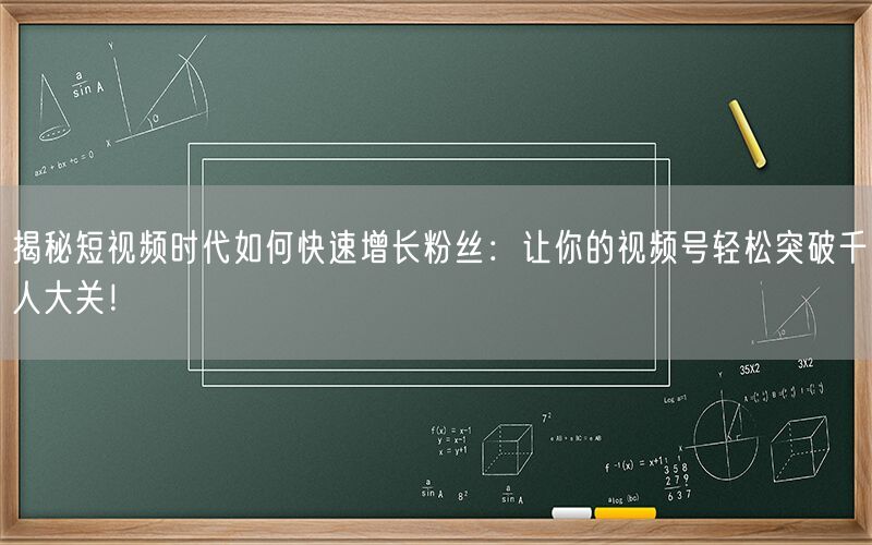 揭秘短视频时代如何快速增长粉丝：让你的视频号轻松突破千人大关！