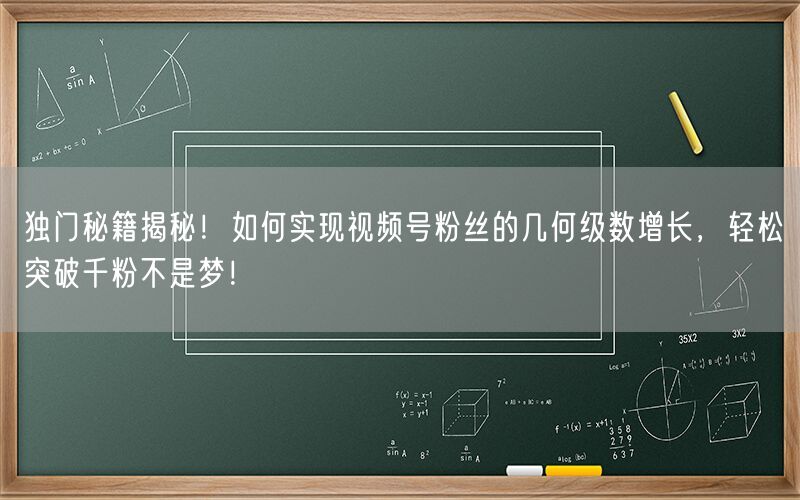 独门秘籍揭秘！如何实现视频号粉丝的几何级数增长，轻松突破千粉不是梦！