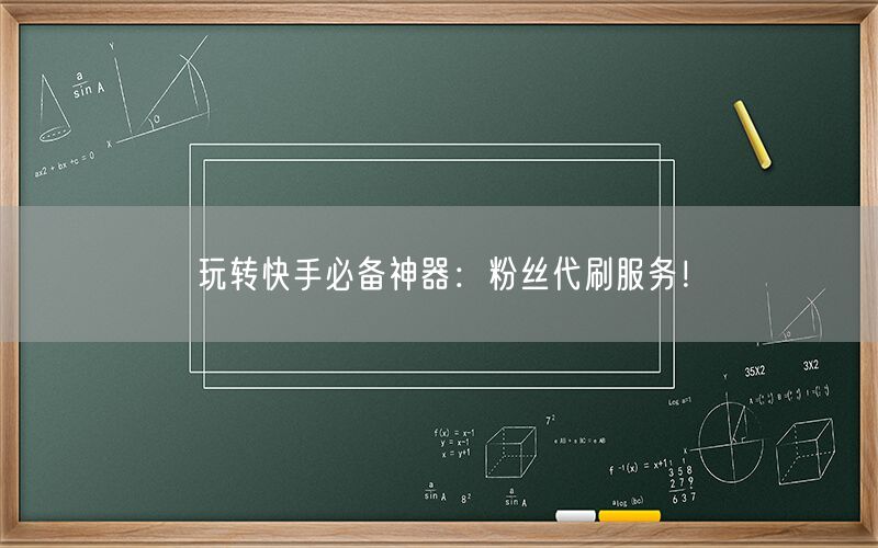 玩转快手必备神器：粉丝代刷服务！