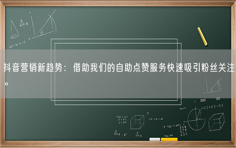 抖音营销新趋势：借助我们的自助点赞服务快速吸引粉丝关注。