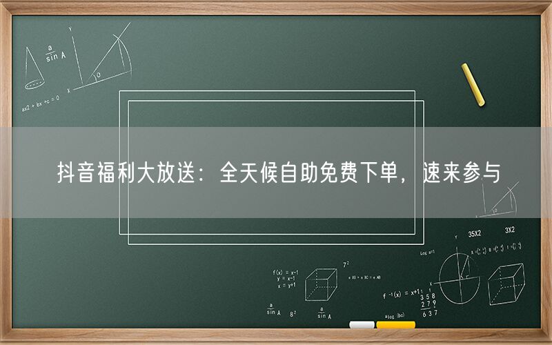 抖音福利大放送：全天候自助免费下单，速来参与