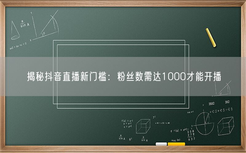揭秘抖音直播新门槛：粉丝数需达1000才能开播